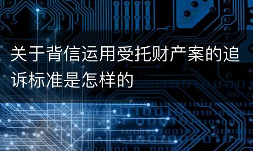 关于背信运用受托财产案的追诉标准是怎样的