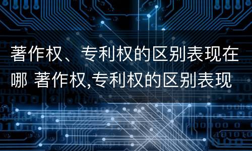 著作权、专利权的区别表现在哪 著作权,专利权的区别表现在哪几方面