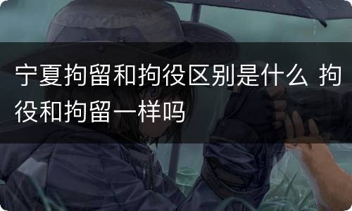 宁夏拘留和拘役区别是什么 拘役和拘留一样吗