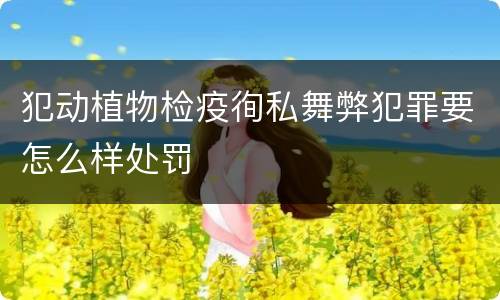 犯动植物检疫徇私舞弊犯罪要怎么样处罚