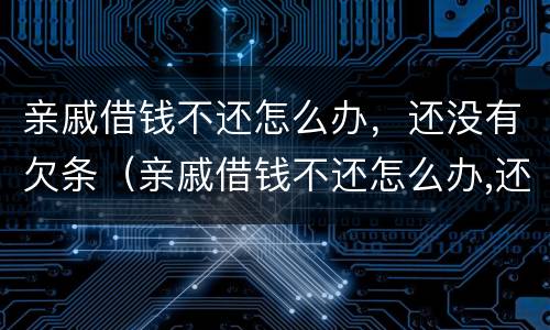 亲戚借钱不还怎么办，还没有欠条（亲戚借钱不还怎么办,还没有欠条怎么起诉）