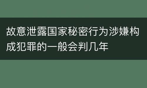 故意泄露国家秘密行为涉嫌构成犯罪的一般会判几年