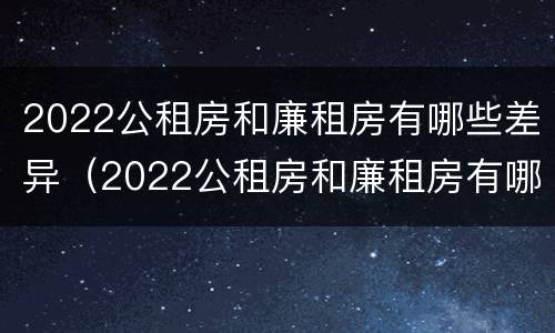 2022公租房和廉租房有哪些差异（2022公租房和廉租房有哪些差异呢）