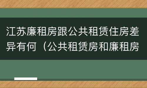 江苏廉租房跟公共租赁住房差异有何（公共租赁房和廉租房）