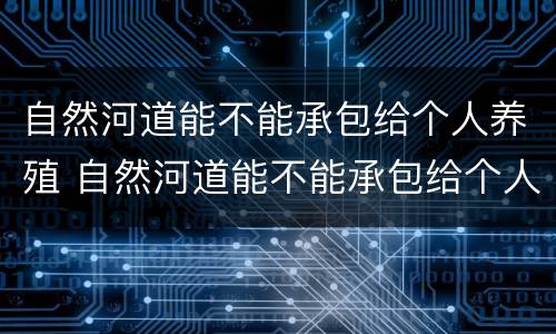 自然河道能不能承包给个人养殖 自然河道能不能承包给个人养殖业