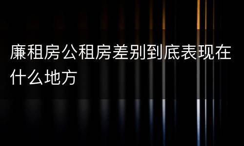 廉租房公租房差别到底表现在什么地方