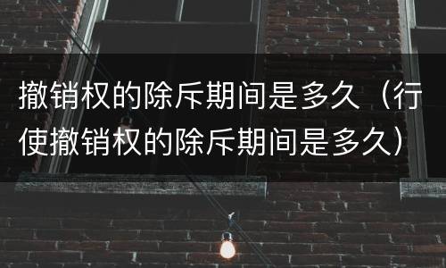 撤销权的除斥期间是多久（行使撤销权的除斥期间是多久）