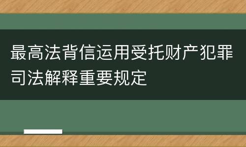 最高法背信运用受托财产犯罪司法解释重要规定