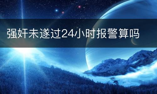 强奸未遂过24小时报警算吗