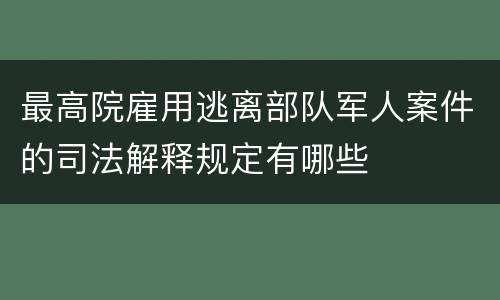最高院雇用逃离部队军人案件的司法解释规定有哪些