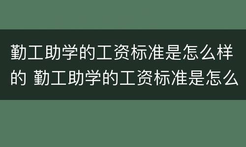 勤工助学的工资标准是怎么样的 勤工助学的工资标准是怎么样的呀