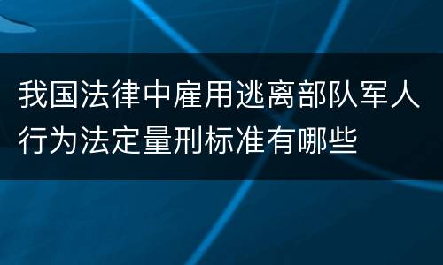 我国法律中雇用逃离部队军人行为法定量刑标准有哪些