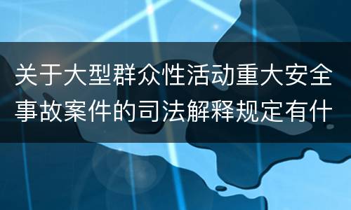 关于大型群众性活动重大安全事故案件的司法解释规定有什么主要内容