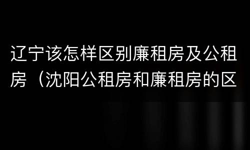 辽宁该怎样区别廉租房及公租房（沈阳公租房和廉租房的区别）