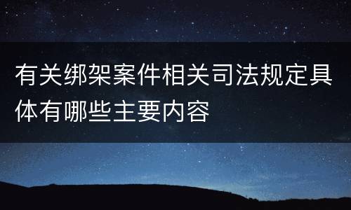 有关绑架案件相关司法规定具体有哪些主要内容