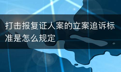 打击报复证人案的立案追诉标准是怎么规定