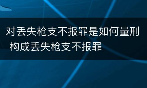 对丢失枪支不报罪是如何量刑 构成丢失枪支不报罪