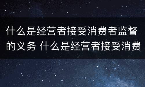 什么是经营者接受消费者监督的义务 什么是经营者接受消费者监督的义务包括