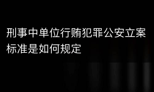 刑事中单位行贿犯罪公安立案标准是如何规定