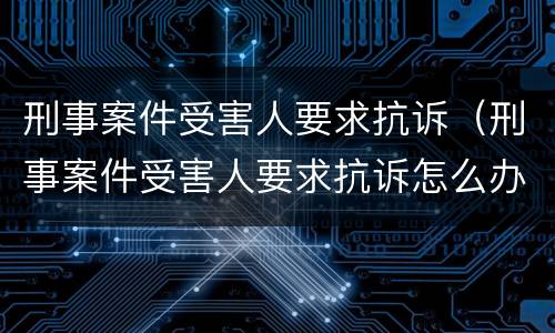 刑事案件受害人要求抗诉（刑事案件受害人要求抗诉怎么办）