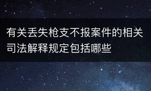 有关丢失枪支不报案件的相关司法解释规定包括哪些
