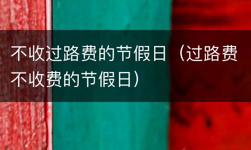 不收过路费的节假日（过路费不收费的节假日）
