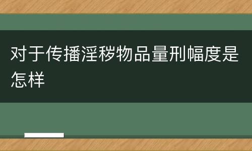 对于传播淫秽物品量刑幅度是怎样