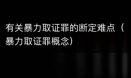 有关暴力取证罪的断定难点（暴力取证罪概念）