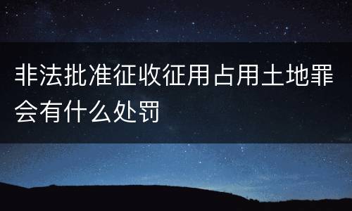 非法批准征收征用占用土地罪会有什么处罚