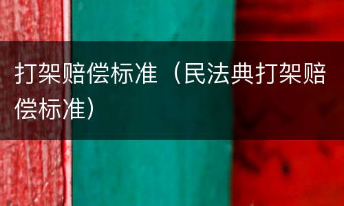 打架赔偿标准（民法典打架赔偿标准）