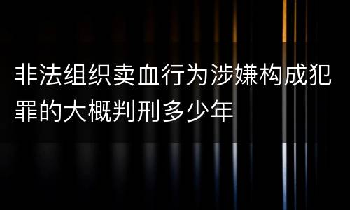 非法组织卖血行为涉嫌构成犯罪的大概判刑多少年