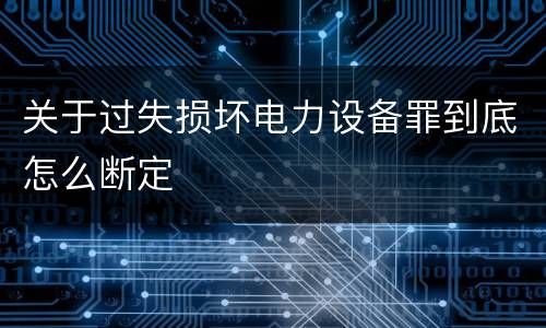 关于过失损坏电力设备罪到底怎么断定