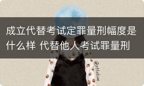 成立代替考试定罪量刑幅度是什么样 代替他人考试罪量刑