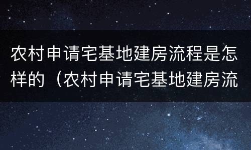 农村申请宅基地建房流程是怎样的（农村申请宅基地建房流程是怎样的呢）