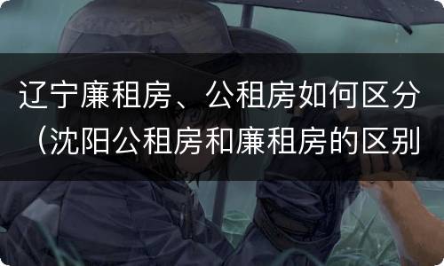 辽宁廉租房、公租房如何区分（沈阳公租房和廉租房的区别）