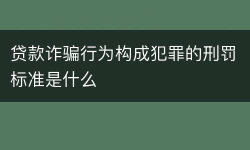 贷款诈骗行为构成犯罪的刑罚标准是什么