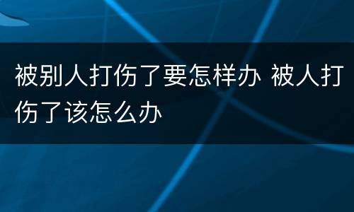 被别人打伤了要怎样办 被人打伤了该怎么办