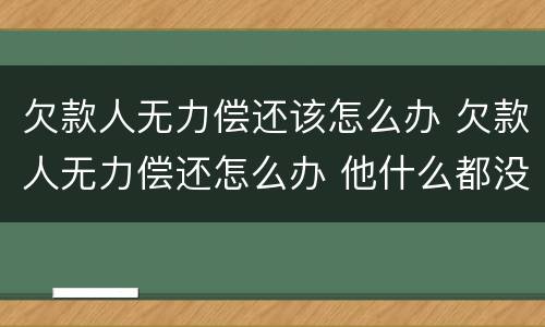 欠款人无力偿还该怎么办 欠款人无力偿还怎么办 他什么都没有
