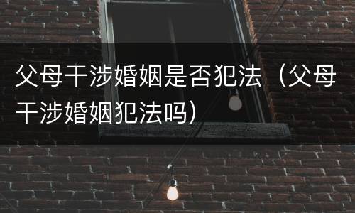 父母干涉婚姻是否犯法（父母干涉婚姻犯法吗）