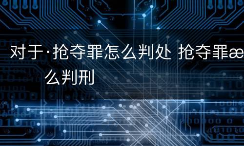 对于·抢夺罪怎么判处 抢夺罪怎么判刑