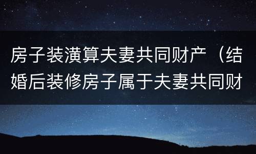 房子装潢算夫妻共同财产（结婚后装修房子属于夫妻共同财产吗）