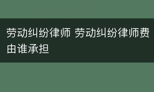 劳动纠纷律师 劳动纠纷律师费由谁承担