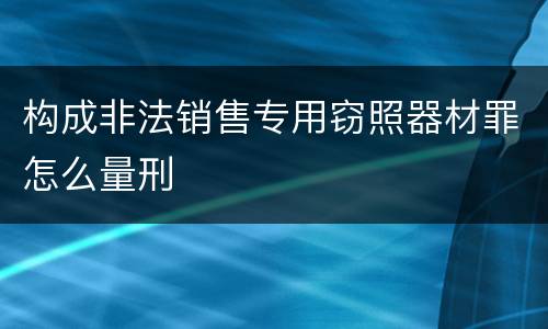 构成非法销售专用窃照器材罪怎么量刑