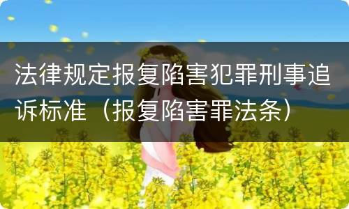 法律规定报复陷害犯罪刑事追诉标准（报复陷害罪法条）