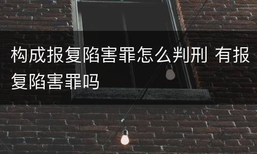 构成报复陷害罪怎么判刑 有报复陷害罪吗