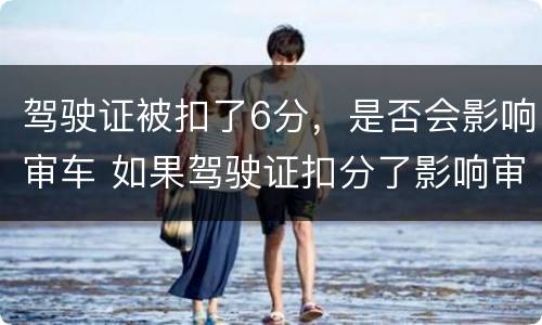 驾驶证被扣了6分，是否会影响审车 如果驾驶证扣分了影响审车吗