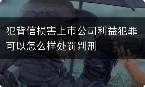 犯背信损害上市公司利益犯罪可以怎么样处罚判刑