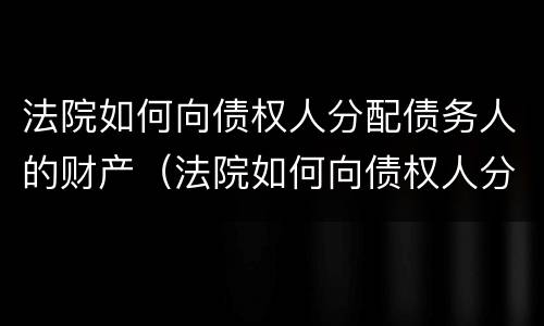 法院如何向债权人分配债务人的财产（法院如何向债权人分配债务人的财产呢）