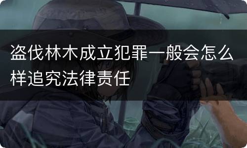 盗伐林木成立犯罪一般会怎么样追究法律责任