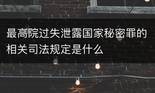 最高院过失泄露国家秘密罪的相关司法规定是什么